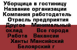 Уборщица в гостиницу › Название организации ­ Компания-работодатель › Отрасль предприятия ­ Другое › Минимальный оклад ­ 1 - Все города Работа » Вакансии   . Ханты-Мансийский,Белоярский г.